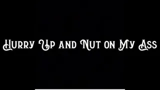 Hurry Up and Nut on My Ass