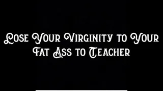 Lose Your Virginity to Your Fat Ass Teacher