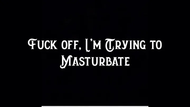 Fuck off, I'm Trying to Masturbate