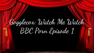 Gogglecox: Watch Me Watch BBC Porn Episode 1