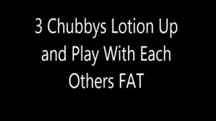 3 Fatties Lotion Up and Play with Each Others Chubby