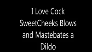 I Love Cock SweetCheeks Blows and Masterbates With a Dildo