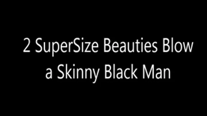 2 SuperSize Beauties Blow A Skinny Black Man