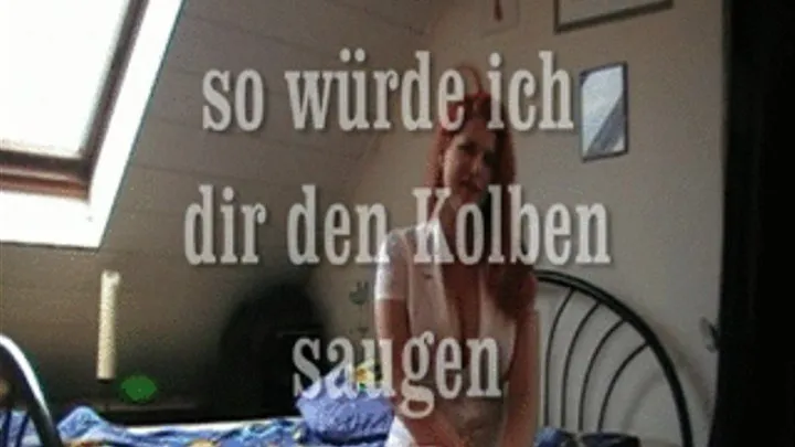 so wrde ich dir den Kolben leer saugen