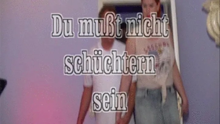 du mußt nicht Schüchtern sein