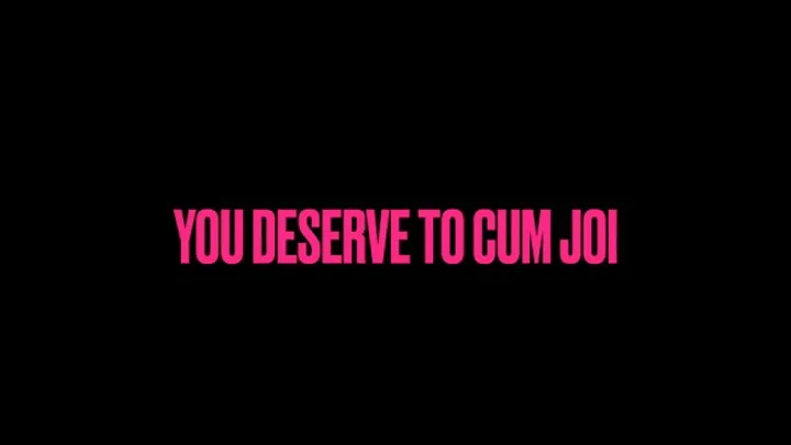 YOU DESERVE TO CUM BABY!!