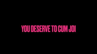 YOU DESERVE TO CUM BABY!!