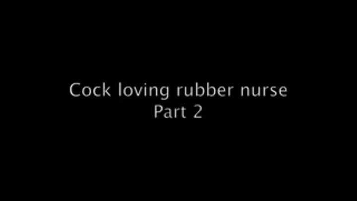 Cock loving rubber nurse Part 2