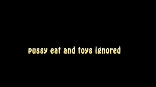 Pussy eat and toys ignored