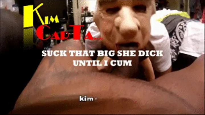 KIM CARTA...SUCK THIS BIG DICK UNTIL I CUM IN YOUR MOUTH