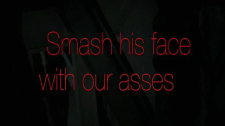 Smash his face with our asses!