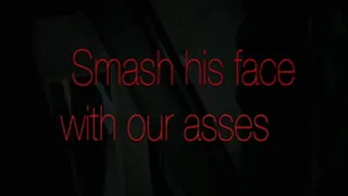 Smash his face with our asses!