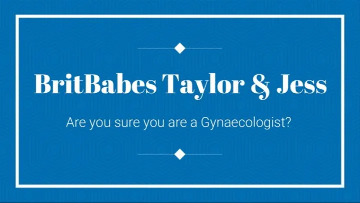 BritBabes Taylor & Jess - Are you sure you are a Gynaecologist?