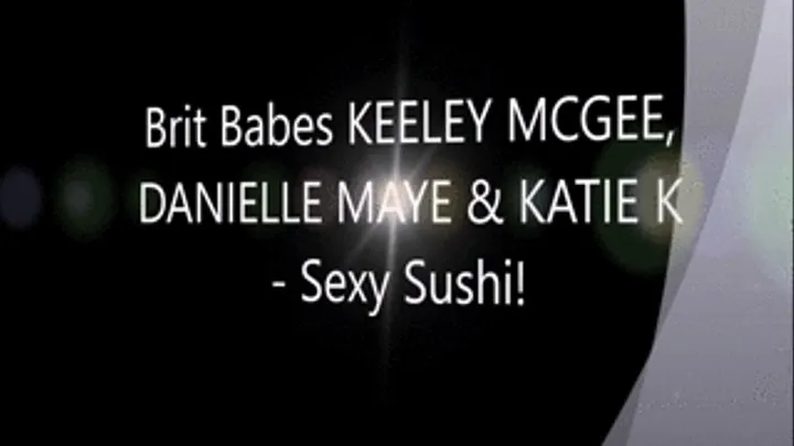 Brit Babes KEELEY MCGEE, DANIELLE MAYE & KATIE K - Sexy Sushi!