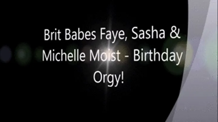 Brit Babes FAYE, SASHA & MICHELLE MOIST - Birthday Orgy!