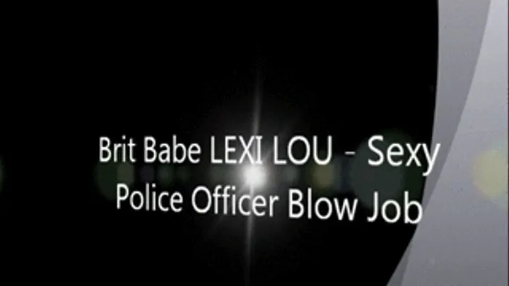 Brit Babe LEXI LOU - Sexy Police Officer Blow Job