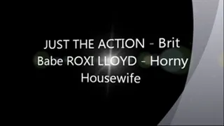 JUST THE ACTION - Brit Babe ROXI LLOYD - Horny Housewife