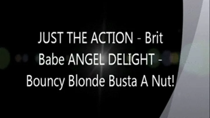JUST THE ACTION - Brit Babe ANGEL DELIGHT - Bouncy Blonde Busts A Nut!