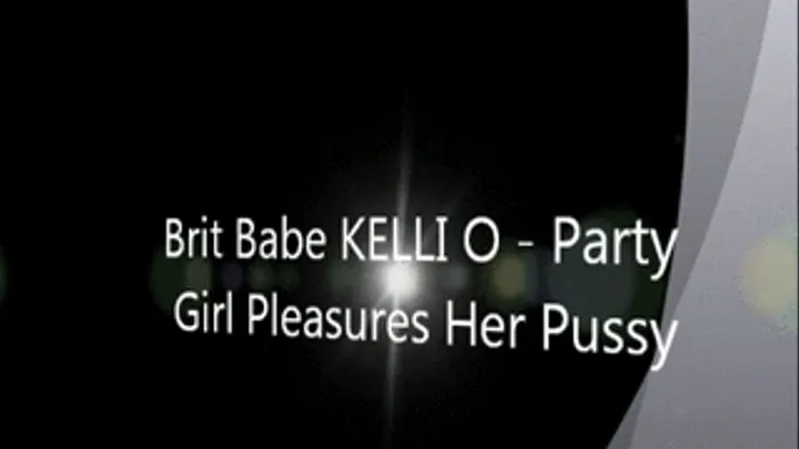 Brit Babe KELLI O - Party Girl Pleasures Her Pussy