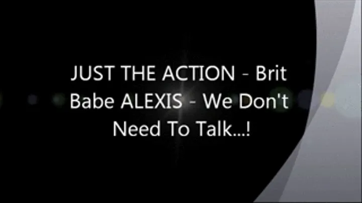 JUST THE ACTION Brit Babe ALEXIS - We Don't Need To Talk!