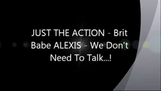 JUST THE ACTION Brit Babe ALEXIS - We Don't Need To Talk!