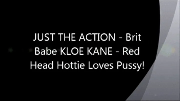 JUST THE ACTION - Brit Babe KLOE KANE - Red Head Hottie Loves Pussy!