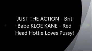 JUST THE ACTION - Brit Babe KLOE KANE - Red Head Hottie Loves Pussy!