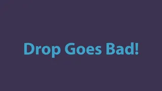 Drop Goes Bad!