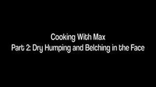 Cooking With Max, Part 2: Dry humping and belching in the face