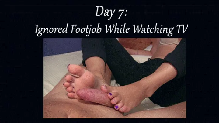 Day 7: Ignored Footjob While Watching TV