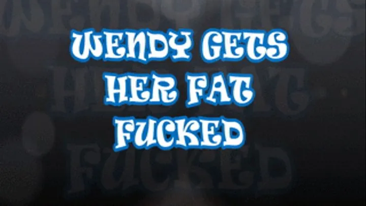 Wendy Gets Her Fat Fucked