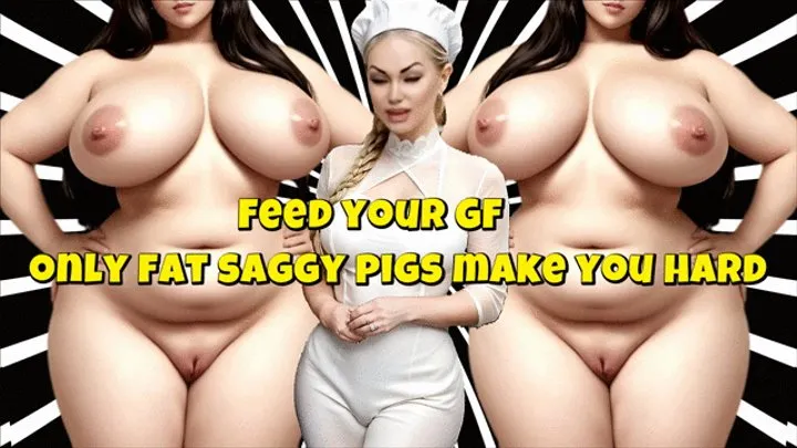 Feed your GF - only fat saggy pigs make you hard