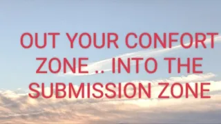 OUT YOUR CONFORT ZONE INTO THE SUBMISSION ZONE