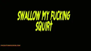 Swallow my Fucking Squirt
