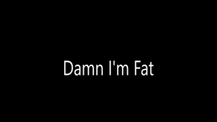 Damn I am so Fat