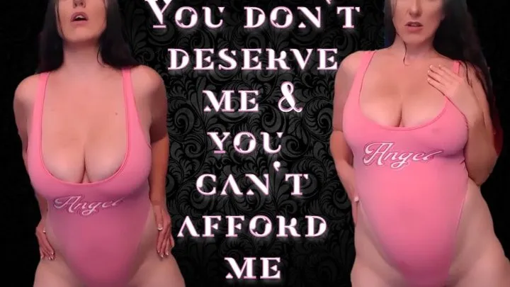 You don't deserve me & you can't afford me!