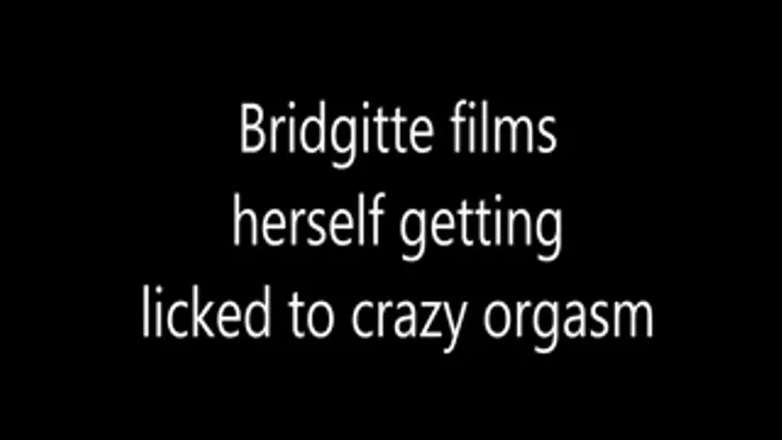Bridgitte Films Herself Getting Licked to Crazy Orgasm.