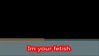 Im your fetish