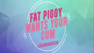 Fat piggy wants your cum