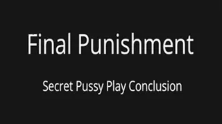 Final Punishment- Secret Pussy Play Part 3