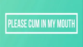 Please Cum in My Mouth