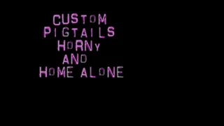 *Custom* Pigtails Horny and Home Alone