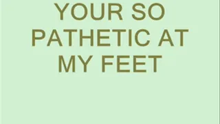 Your so Pathetic at My Feet