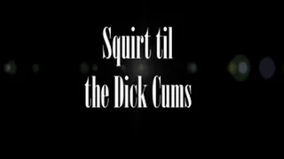 Squirt til the Dick Cums