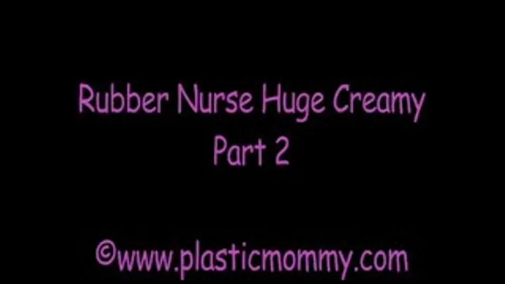 Rubber Nurse Huge Creamy:Part 2