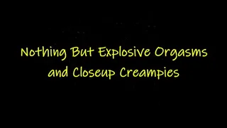 Nothing But Explosive Orgasms and Closeup Creampies