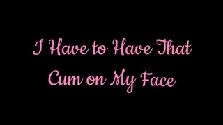 I Have to Have that Cum on My Face