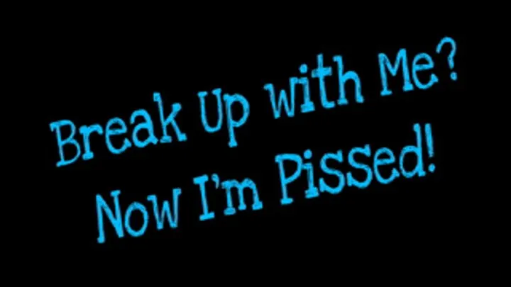 Break Up with Me? Now I'm Pissed!