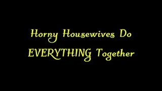 Horny Housewives Do EVERYTHING Together