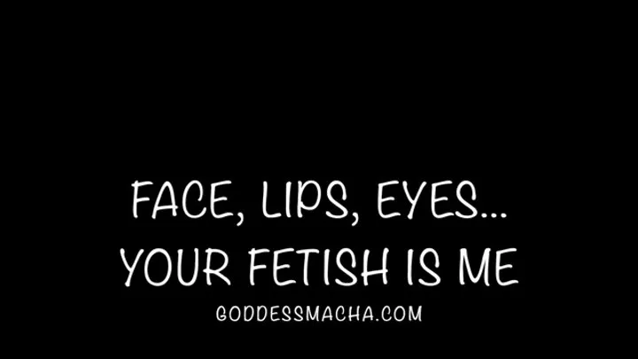 Face, Eyes, Lips: Your Fetish Is Me